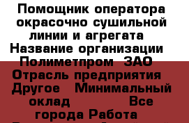 Помощник оператора окрасочно-сушильной линии и агрегата › Название организации ­ Полиметпром, ЗАО › Отрасль предприятия ­ Другое › Минимальный оклад ­ 30 000 - Все города Работа » Вакансии   . Алтайский край,Алейск г.